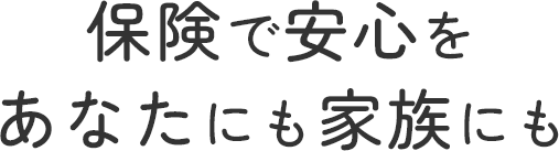 保険で安心をあなたにも家族にも